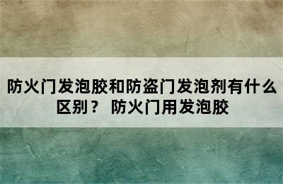 防火门发泡胶和防盗门发泡剂有什么区别？ 防火门用发泡胶